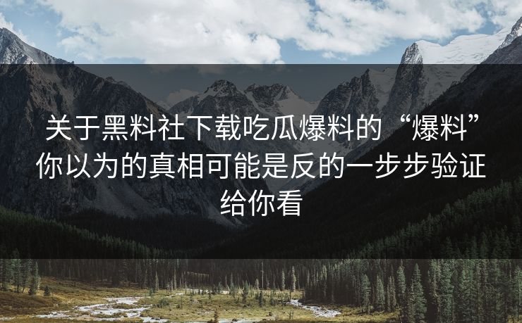 关于黑料社下载吃瓜爆料的“爆料”你以为的真相可能是反的一步步验证给你看