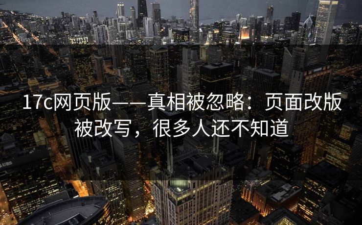 17c网页版——真相被忽略：页面改版被改写，很多人还不知道