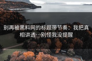 别再被黑料网的标题带节奏：我把真相讲透…别怪我没提醒