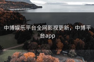 中博娱乐平台全网影视更新，中博平台app