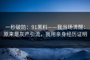 一秒破防：91黑料——我当场清醒：原来是灰产引流，我用亲身经历证明