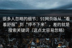 很多人忽略的细节：91网页版从“看着舒服”到“停不下来”，差的就是搜索关键词（这点太容易忽略）