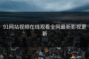 91网站视频在线观看全网最新影视更新