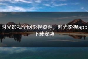 时光影视全网影视资源，时光影视app下载安装