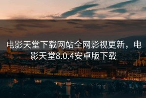 电影天堂下载网站全网影视更新，电影天堂8.0.4安卓版下载