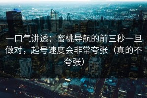 一口气讲透：蜜桃导航的前三秒一旦做对，起号速度会非常夸张（真的不夸张）