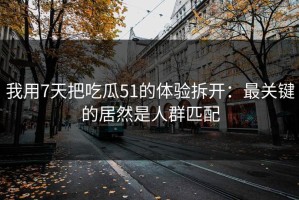 我用7天把吃瓜51的体验拆开：最关键的居然是人群匹配