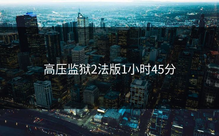 高压监狱2法版1小时45分 高压监狱2法版1小时45分