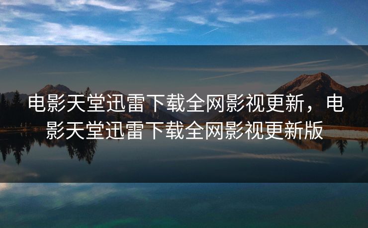 电影天堂迅雷下载全网影视更新，电影天堂迅雷下载全网影视更新版