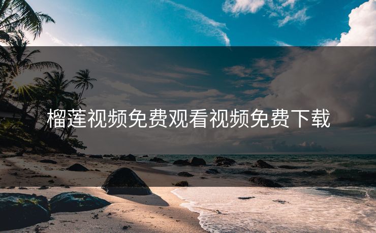 榴莲视频免费观看视频免费下载