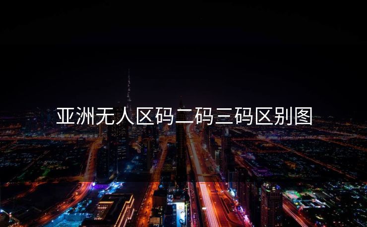 亚洲无人区码二码三码区别图 亚洲无人区码二码三码区别图