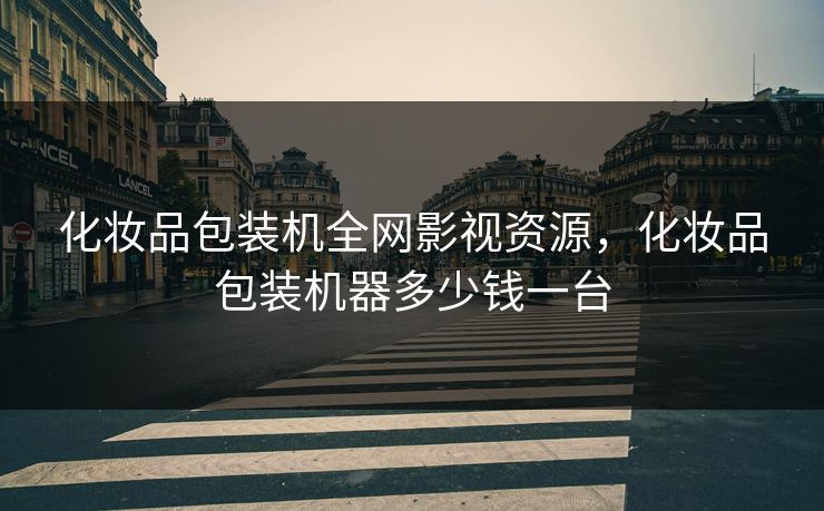 化妆品包装机全网影视资源，化妆品包装机器多少钱一台