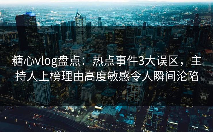 糖心vlog盘点：热点事件3大误区，主持人上榜理由高度敏感令人瞬间沦陷