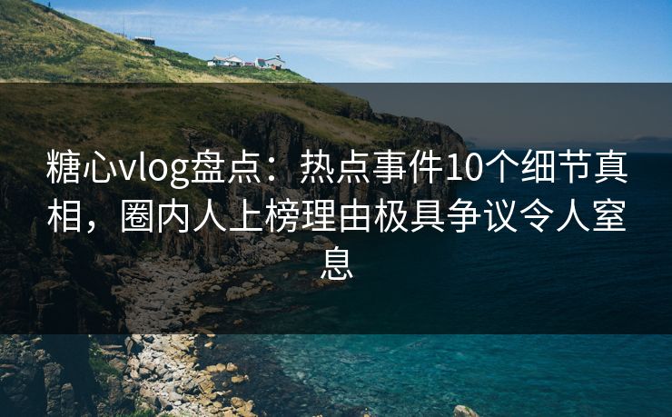 糖心vlog盘点:热点事件10个细节真相,圈内人上榜理由极具争议令人窒息 糖心vlog盘点:热点事件10个细节真相,圈内人上榜理由极具争议令人窒息