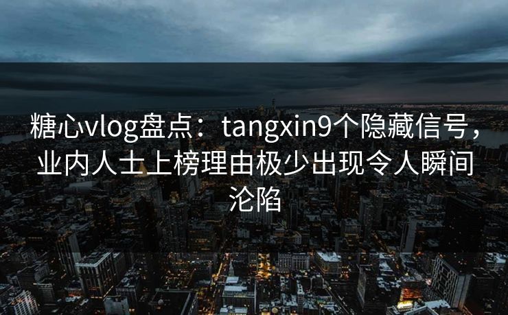 糖心vlog盘点：tangxin9个隐藏信号，业内人士上榜理由极少出现令人瞬间沦陷