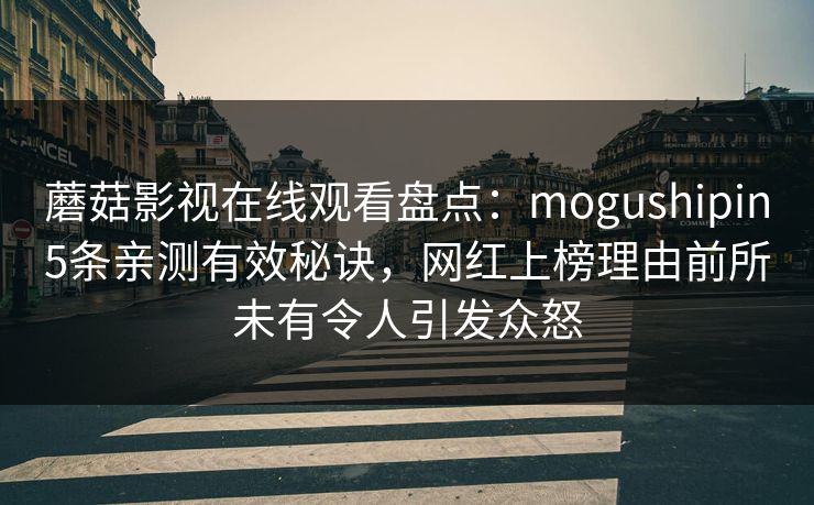 蘑菇影视在线观看盘点：mogushipin5条亲测有效秘诀，网红上榜理由前所未有令人引发众怒