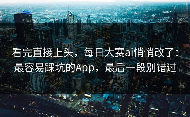 看完直接上头，每日大赛ai悄悄改了：最容易踩坑的App，最后一段别错过