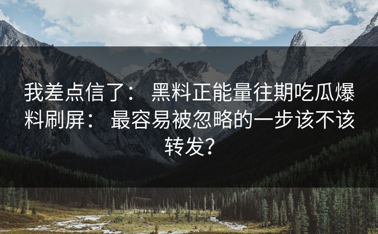 我差点信了： 黑料正能量往期吃瓜爆料刷屏： 最容易被忽略的一步该不该转发？