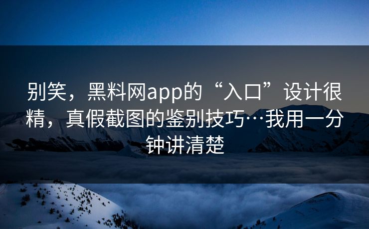 别笑，黑料网app的“入口”设计很精，真假截图的鉴别技巧…我用一分钟讲清楚