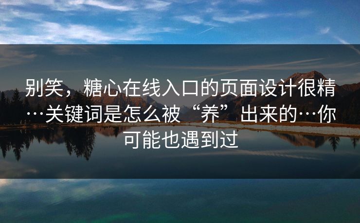 别笑，糖心在线入口的页面设计很精…关键词是怎么被“养”出来的…你可能也遇到过