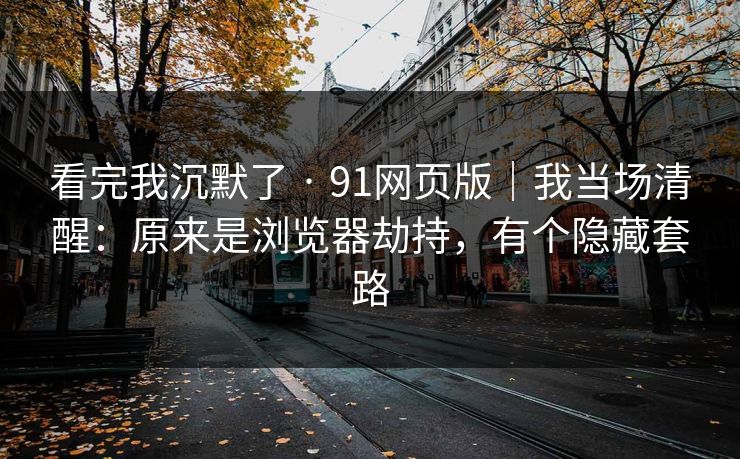 看完我沉默了 · 91网页版｜我当场清醒：原来是浏览器劫持，有个隐藏套路