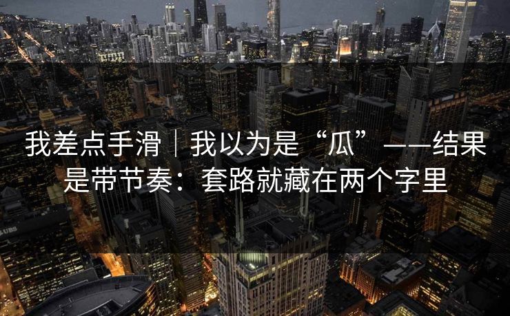 我差点手滑｜我以为是“瓜”——结果是带节奏：套路就藏在两个字里