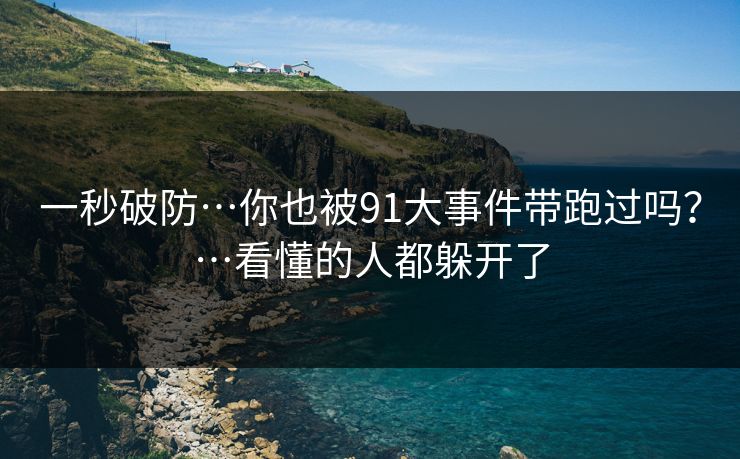 一秒破防…你也被91大事件带跑过吗？…看懂的人都躲开了