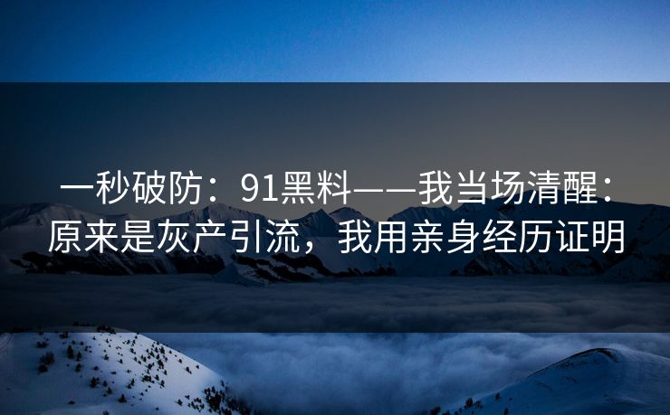 一秒破防：91黑料——我当场清醒：原来是灰产引流，我用亲身经历证明